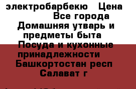 электробарбекю › Цена ­ 1 000 - Все города Домашняя утварь и предметы быта » Посуда и кухонные принадлежности   . Башкортостан респ.,Салават г.